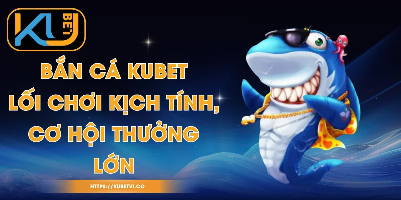 Bắn Cá Kubet - Lối Chơi Kịch Tính, Cơ Hội Thưởng Lớn