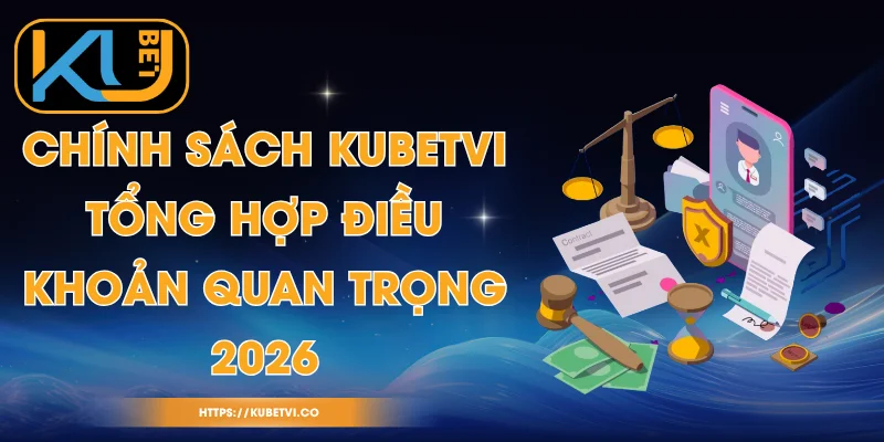 Chính Sách Kubetvi - Tổng Hợp Điều Khoản Quan Trọng 2026